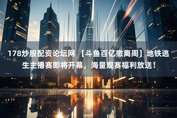 178炒股配资论坛网 【斗鱼百亿撤离周】地铁逃生主播赛即将开幕，海量观赛福利放送！