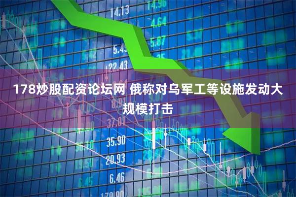 178炒股配资论坛网 俄称对乌军工等设施发动大规模打击