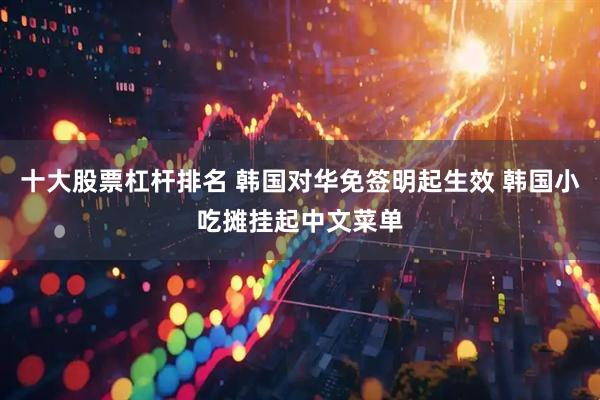 十大股票杠杆排名 韩国对华免签明起生效 韩国小吃摊挂起中文菜单