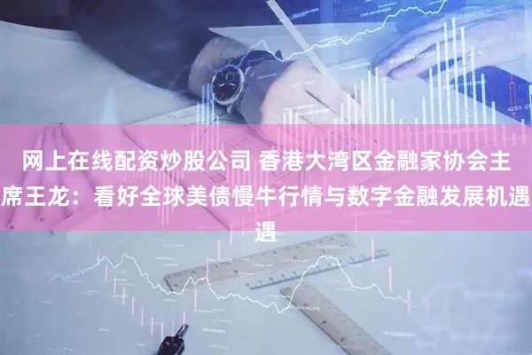 网上在线配资炒股公司 香港大湾区金融家协会主席王龙：看好全球美债慢牛行情与数字金融发展机遇