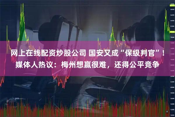 网上在线配资炒股公司 国安又成“保级判官”！媒体人热议：梅州想赢很难，还得公平竞争