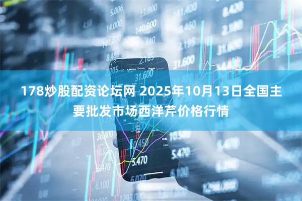 178炒股配资论坛网 2025年10月13日全国主要批发市场西洋芹价格行情