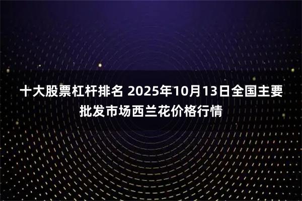 十大股票杠杆排名 2025年10月13日全国主要批发市场西兰花价格行情