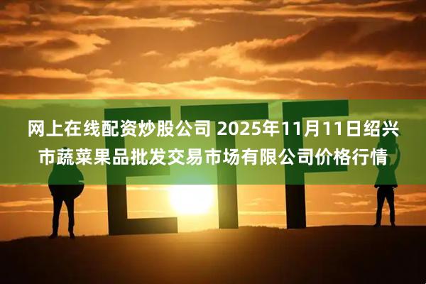 网上在线配资炒股公司 2025年11月11日绍兴市蔬菜果品批发交易市场有限公司价格行情