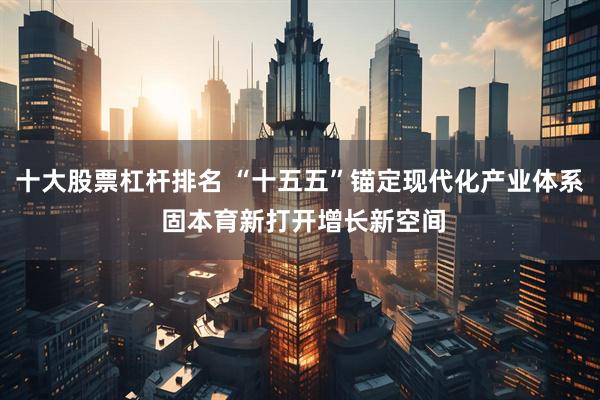 十大股票杠杆排名 “十五五”锚定现代化产业体系 固本育新打开增长新空间