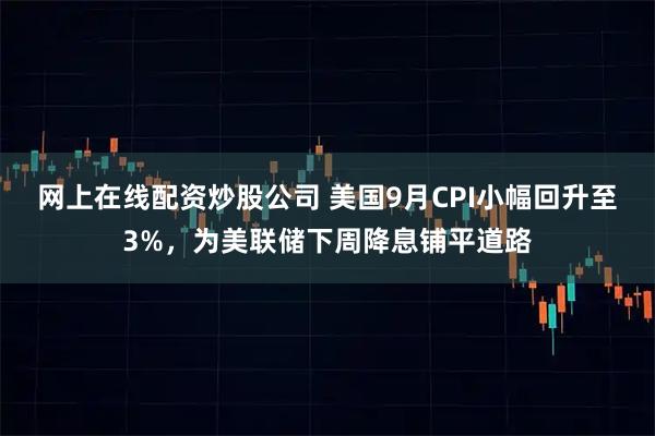 网上在线配资炒股公司 美国9月CPI小幅回升至3%，为美联储下周降息铺平道路