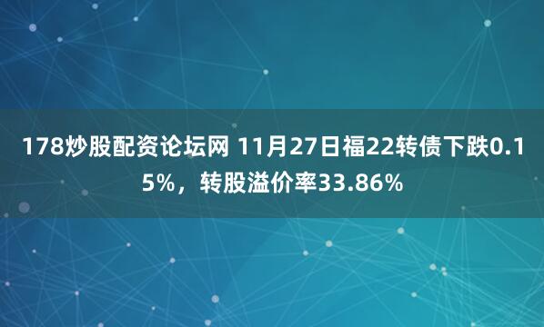 178炒股配资论坛网 11月27日福22转债下跌0.15%，转股溢价率33.86%
