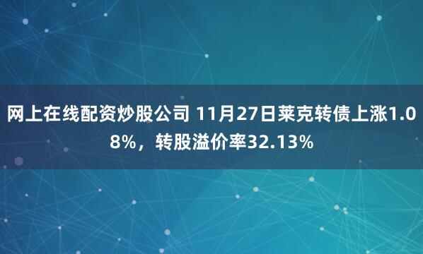 网上在线配资炒股公司 11月27日莱克转债上涨1.08%，转股溢价率32.13%