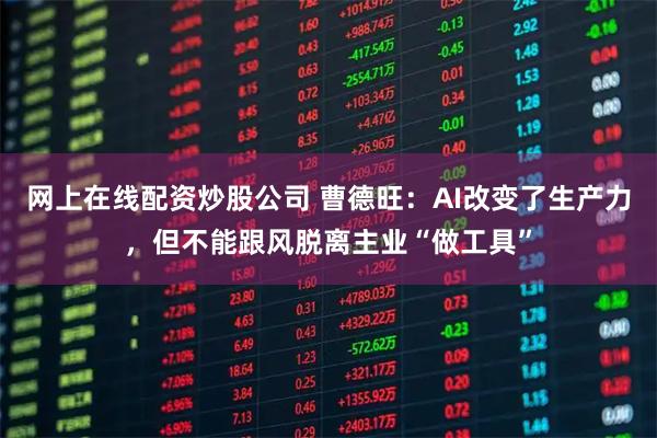 网上在线配资炒股公司 曹德旺：AI改变了生产力，但不能跟风脱离主业“做工具”