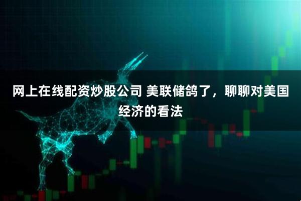 网上在线配资炒股公司 美联储鸽了，聊聊对美国经济的看法
