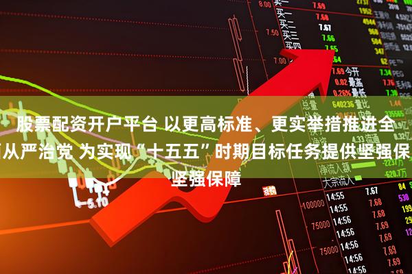 股票配资开户平台 以更高标准、更实举措推进全面从严治党 为实现“十五五”时期目标任务提供坚强保障