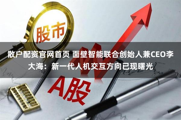 散户配资官网首页 面壁智能联合创始人兼CEO李大海：新一代人机交互方向已现曙光