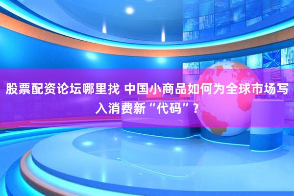 股票配资论坛哪里找 中国小商品如何为全球市场写入消费新“代码”？