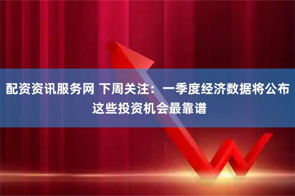 配资资讯服务网 下周关注：一季度经济数据将公布 这些投资机会最靠谱