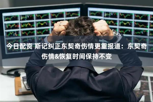 今日配资 斯记纠正东契奇伤情更重报道：东契奇伤情&恢复时间保持不变