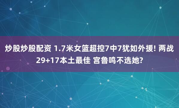 炒股炒股配资 1.7米女篮超控7中7犹如外援! 两战29+17本土最佳 宫鲁鸣不选她?