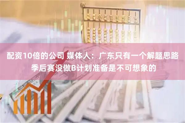 配资10倍的公司 媒体人：广东只有一个解题思路 季后赛没做B计划准备是不可想象的
