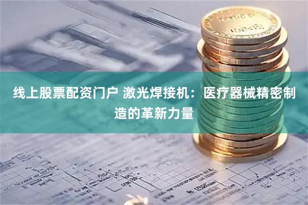 线上股票配资门户 激光焊接机：医疗器械精密制造的革新力量