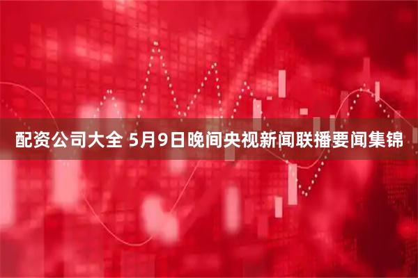 配资公司大全 5月9日晚间央视新闻联播要闻集锦