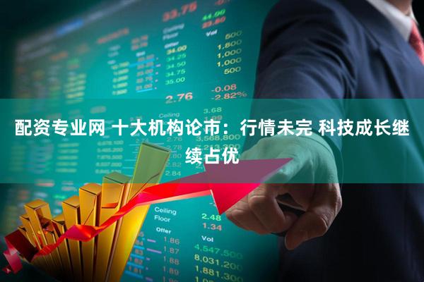 配资专业网 十大机构论市：行情未完 科技成长继续占优