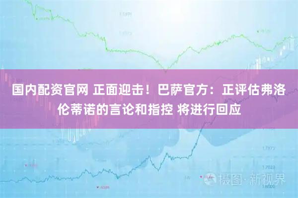 国内配资官网 正面迎击！巴萨官方：正评估弗洛伦蒂诺的言论和指控 将进行回应