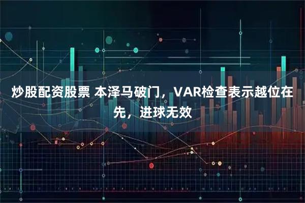 炒股配资股票 本泽马破门，VAR检查表示越位在先，进球无效